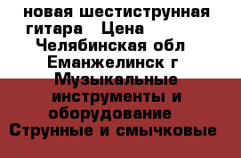 новая шестиструнная гитара › Цена ­ 1 500 - Челябинская обл., Еманжелинск г. Музыкальные инструменты и оборудование » Струнные и смычковые   